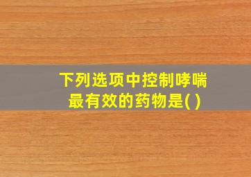 下列选项中控制哮喘最有效的药物是( )